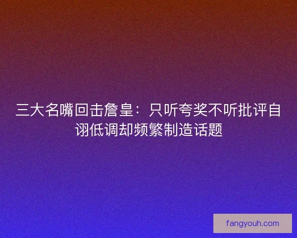 三大名嘴回击詹皇：只听夸奖不听批评自诩低调却频繁制造话题