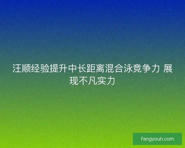 汪顺经验提升中长距离混合泳竞争力 展现不凡实力