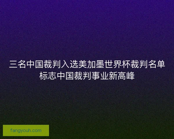 三名中国裁判入选美加墨世界杯裁判名单标志中国裁判事业新高峰