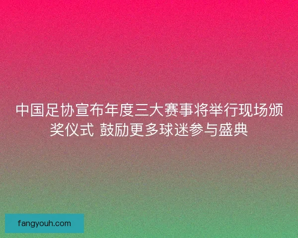 中国足协宣布年度三大赛事将举行现场颁奖仪式 鼓励更多球迷参与盛典
