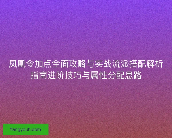 凤凰令加点全面攻略与实战流派搭配解析指南进阶技巧与属性分配思路