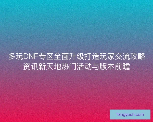 多玩DNF专区全面升级打造玩家交流攻略资讯新天地热门活动与版本前瞻